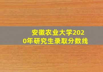 安徽农业大学2020年研究生录取分数线