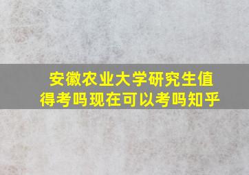 安徽农业大学研究生值得考吗现在可以考吗知乎