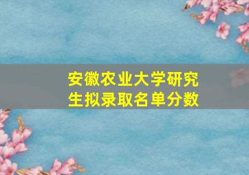 安徽农业大学研究生拟录取名单分数