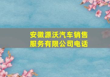 安徽源沃汽车销售服务有限公司电话