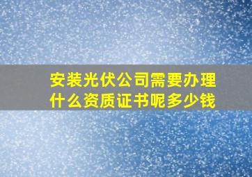 安装光伏公司需要办理什么资质证书呢多少钱