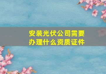 安装光伏公司需要办理什么资质证件