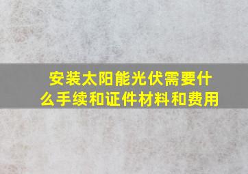 安装太阳能光伏需要什么手续和证件材料和费用