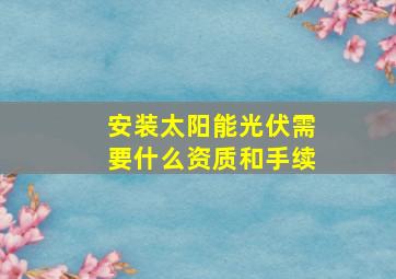 安装太阳能光伏需要什么资质和手续