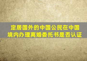 定居国外的中国公民在中国境内办理离婚委托书是否认证