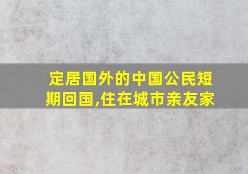 定居国外的中国公民短期回国,住在城市亲友家