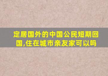 定居国外的中国公民短期回国,住在城市亲友家可以吗