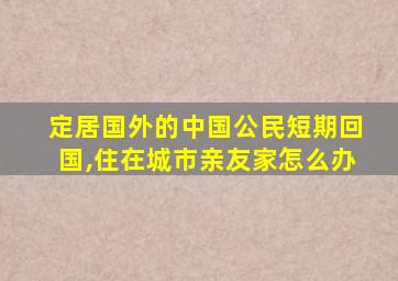 定居国外的中国公民短期回国,住在城市亲友家怎么办