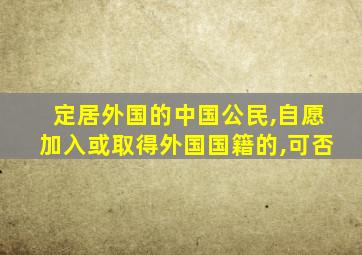 定居外国的中国公民,自愿加入或取得外国国籍的,可否