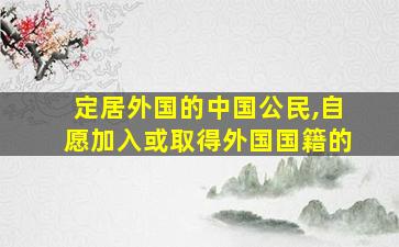 定居外国的中国公民,自愿加入或取得外国国籍的