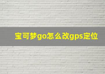 宝可梦go怎么改gps定位