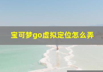 宝可梦go虚拟定位怎么弄