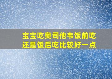 宝宝吃奥司他韦饭前吃还是饭后吃比较好一点