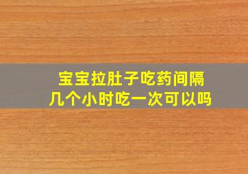 宝宝拉肚子吃药间隔几个小时吃一次可以吗