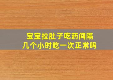 宝宝拉肚子吃药间隔几个小时吃一次正常吗