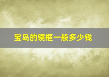 宝岛的镜框一般多少钱