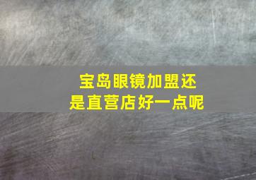 宝岛眼镜加盟还是直营店好一点呢