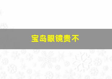 宝岛眼镜贵不