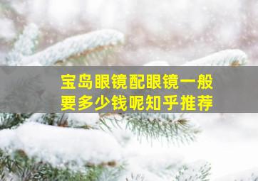 宝岛眼镜配眼镜一般要多少钱呢知乎推荐