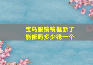 宝岛眼镜镜框断了能修吗多少钱一个