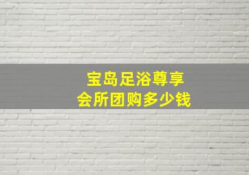 宝岛足浴尊享会所团购多少钱