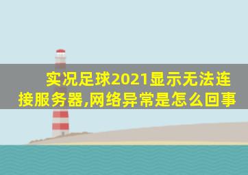 实况足球2021显示无法连接服务器,网络异常是怎么回事