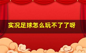 实况足球怎么玩不了了呀