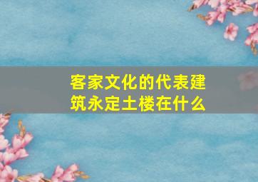 客家文化的代表建筑永定土楼在什么