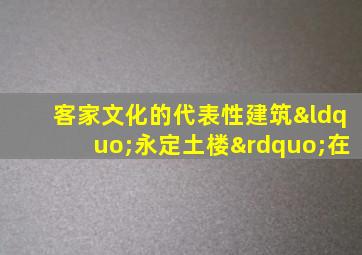 客家文化的代表性建筑“永定土楼”在