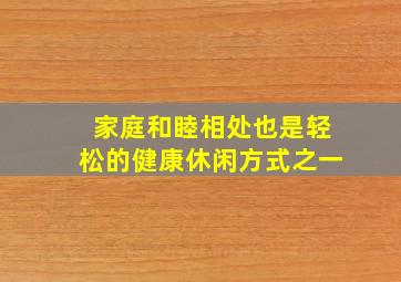 家庭和睦相处也是轻松的健康休闲方式之一