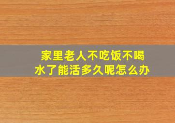 家里老人不吃饭不喝水了能活多久呢怎么办