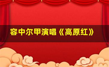 容中尔甲演唱《高原红》