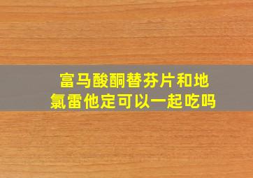 富马酸酮替芬片和地氯雷他定可以一起吃吗