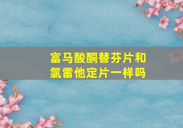 富马酸酮替芬片和氯雷他定片一样吗