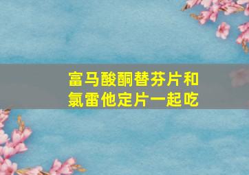 富马酸酮替芬片和氯雷他定片一起吃