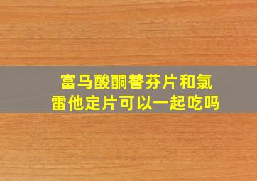 富马酸酮替芬片和氯雷他定片可以一起吃吗