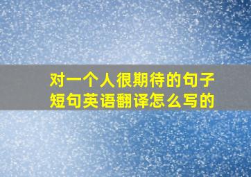 对一个人很期待的句子短句英语翻译怎么写的