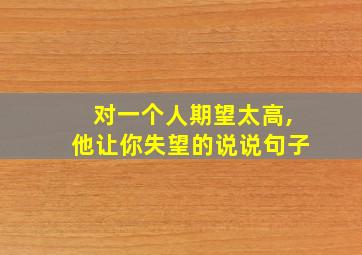 对一个人期望太高,他让你失望的说说句子