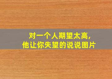 对一个人期望太高,他让你失望的说说图片