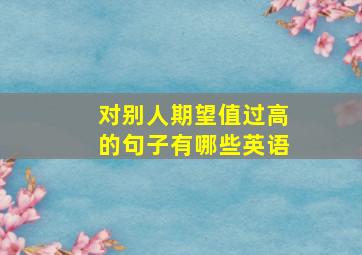 对别人期望值过高的句子有哪些英语