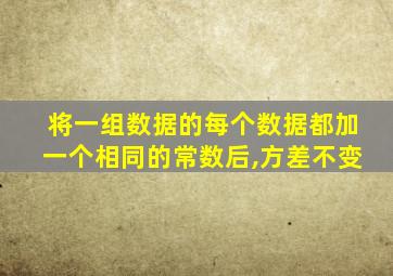 将一组数据的每个数据都加一个相同的常数后,方差不变