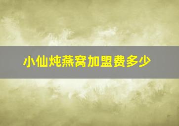 小仙炖燕窝加盟费多少