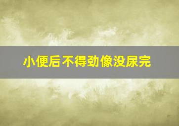 小便后不得劲像没尿完