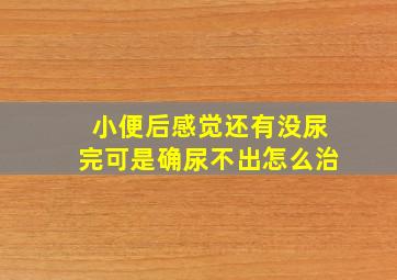 小便后感觉还有没尿完可是确尿不出怎么治