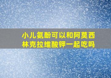 小儿氨酚可以和阿莫西林克拉维酸钾一起吃吗