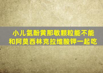 小儿氨酚黄那敏颗粒能不能和阿莫西林克拉维酸钾一起吃