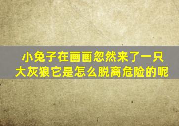 小兔子在画画忽然来了一只大灰狼它是怎么脱离危险的呢