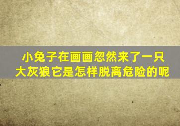 小兔子在画画忽然来了一只大灰狼它是怎样脱离危险的呢