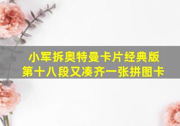 小军拆奥特曼卡片经典版第十八段又凑齐一张拼图卡