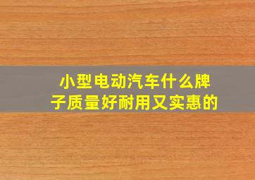 小型电动汽车什么牌子质量好耐用又实惠的